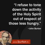 I refuse to tone down the activity of the Holy Spirit out of respect of those less hungry. ~John Burton